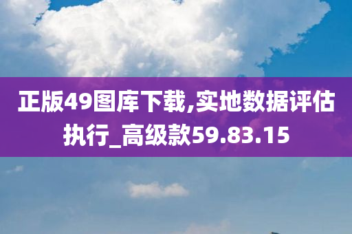 正版49图库下载,实地数据评估执行_高级款59.83.15