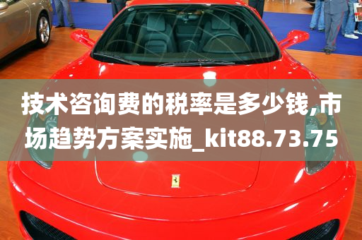 技术咨询费的税率是多少钱,市场趋势方案实施_kit88.73.75