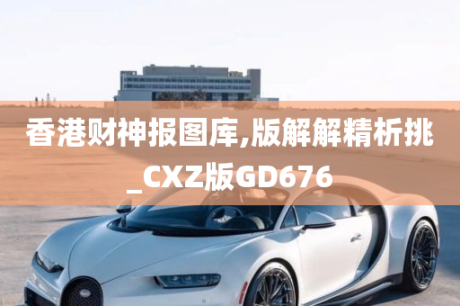 香港财神报图库,版解解精析挑_CXZ版GD676