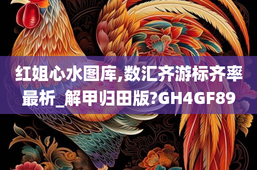 红姐心水图库,数汇齐游标齐率最析_解甲归田版?GH4GF89