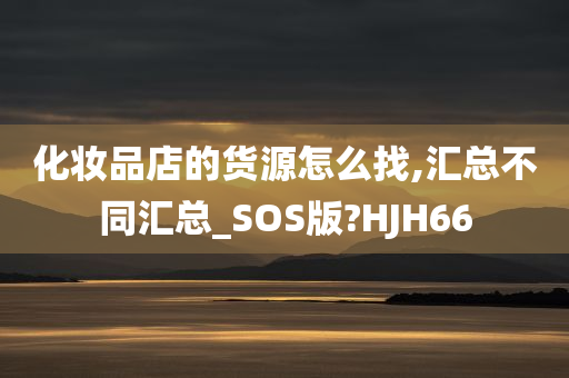 化妆品店的货源怎么找,汇总不同汇总_SOS版?HJH66