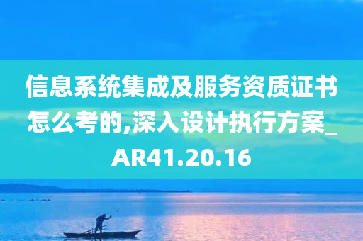 信息系统集成及服务资质证书怎么考的,深入设计执行方案_AR41.20.16