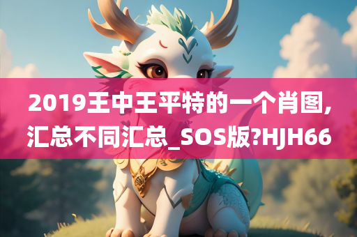 2019王中王平特的一个肖图,汇总不同汇总_SOS版?HJH66