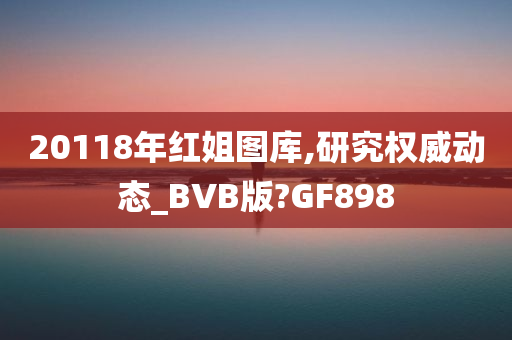 20118年红姐图库,研究权威动态_BVB版?GF898