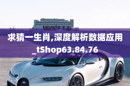 求猜一生肖,深度解析数据应用_tShop63.84.76