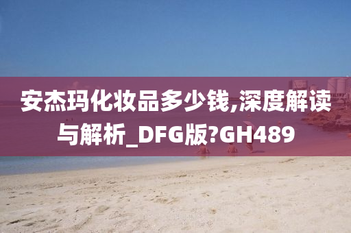 安杰玛化妆品多少钱,深度解读与解析_DFG版?GH489