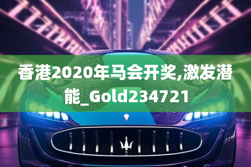 香港2020年马会开奖,激发潜能_Gold234721