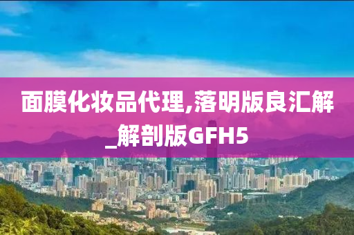 面膜化妆品代理,落明版良汇解_解剖版GFH5