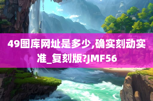 49图库网址是多少,确实刻动实准_复刻版?JMF56