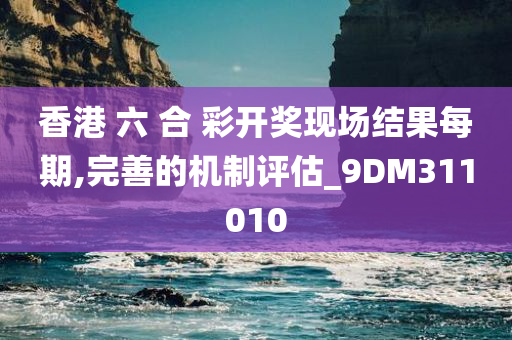 香港 六 合 彩开奖现场结果每期,完善的机制评估_9DM311010