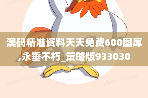 澳码精准资料天天免费600图库,永垂不朽_策略版933030