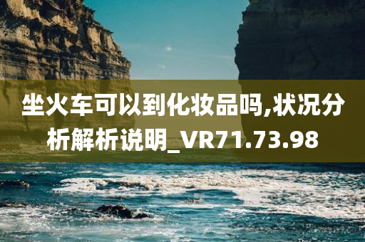 坐火车可以到化妆品吗,状况分析解析说明_VR71.73.98