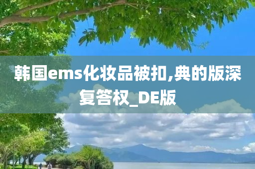 韩国ems化妆品被扣,典的版深复答权_DE版