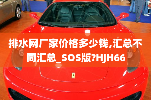 排水网厂家价格多少钱,汇总不同汇总_SOS版?HJH66