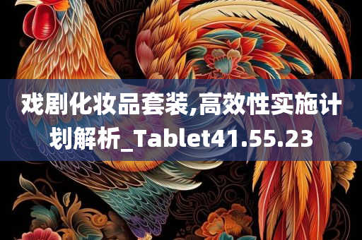 戏剧化妆品套装,高效性实施计划解析_Tablet41.55.23