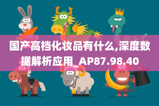 国产高档化妆品有什么,深度数据解析应用_AP87.98.40