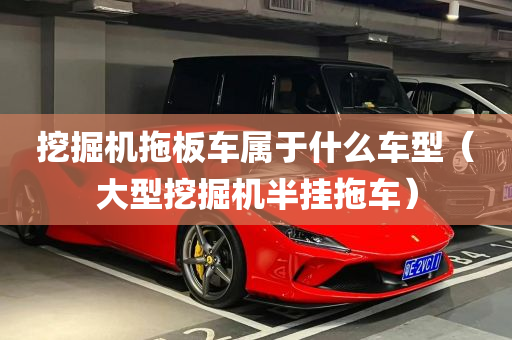 挖掘机拖板车属于什么车型（大型挖掘机半挂拖车）