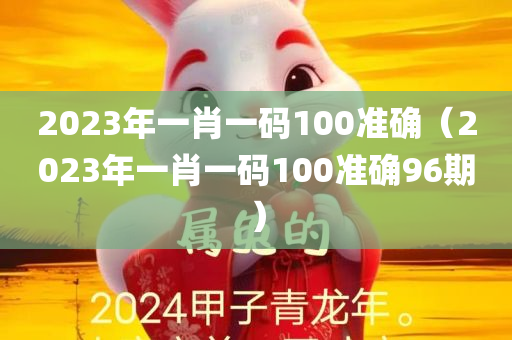 2023年一肖一码100准确（2023年一肖一码100准确96期）