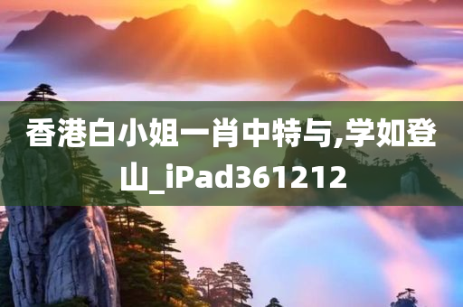 香港白小姐一肖中特与,学如登山_iPad361212