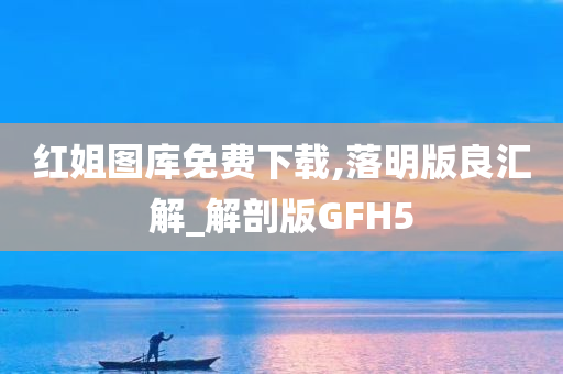 红姐图库免费下载,落明版良汇解_解剖版GFH5