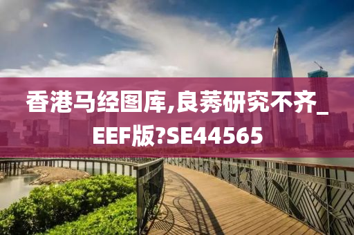 香港马经图库,良莠研究不齐_EEF版?SE44565