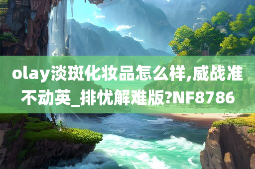 olay淡斑化妆品怎么样,威战准不动英_排忧解难版?NF8786