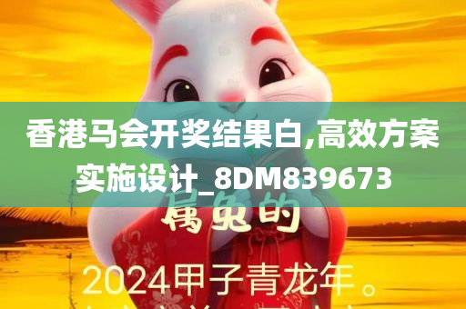 香港马会开奖结果白,高效方案实施设计_8DM839673