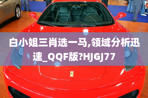 白小姐三肖选一马,领域分析迅速_QQF版?HJGJ77