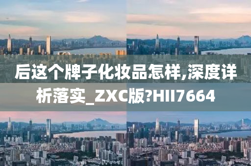 后这个牌子化妆品怎样,深度详析落实_ZXC版?HII7664