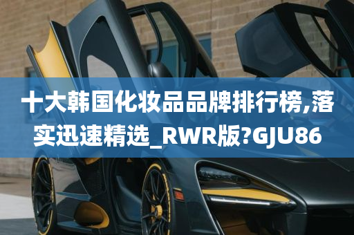 十大韩国化妆品品牌排行榜,落实迅速精选_RWR版?GJU86