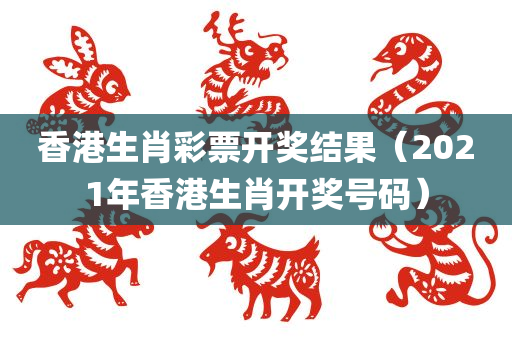 香港生肖彩票开奖结果（2021年香港生肖开奖号码）