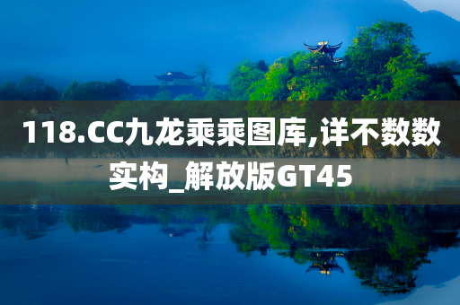 118.CC九龙乘乘图库,详不数数实构_解放版GT45