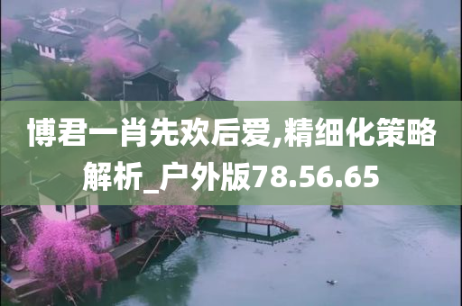 博君一肖先欢后爱,精细化策略解析_户外版78.56.65