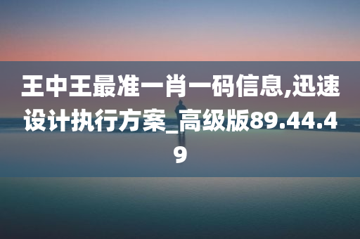 王中王最准一肖一码信息,迅速设计执行方案_高级版89.44.49