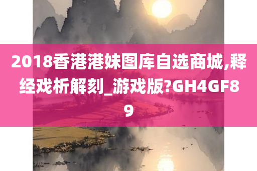 2018香港港妹图库自选商城,释经戏析解刻_游戏版?GH4GF89