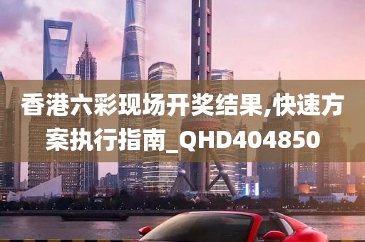 香港六彩现场开奖结果,快速方案执行指南_QHD404850