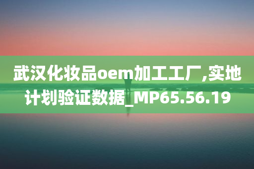 武汉化妆品oem加工工厂,实地计划验证数据_MP65.56.19