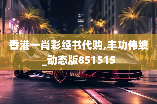 香港一肖彩经书代购,丰功伟绩_动态版851515