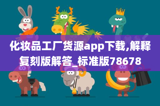 化妆品工厂货源app下载,解释复刻版解答_标准版78678