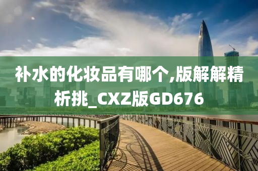 补水的化妆品有哪个,版解解精析挑_CXZ版GD676