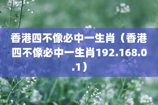 香港四不像必中一生肖（香港四不像必中一生肖192.168.0.1）