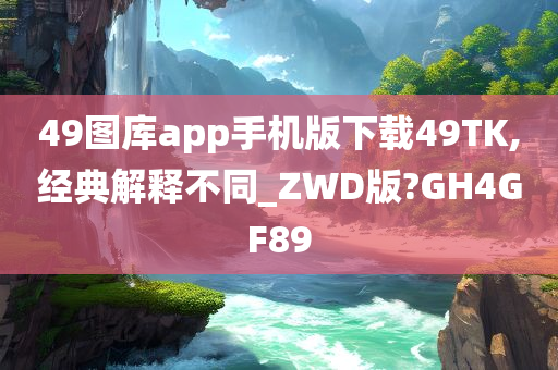 49图库app手机版下载49TK,经典解释不同_ZWD版?GH4GF89