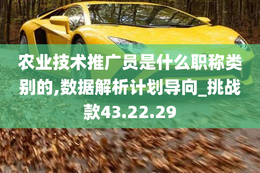 农业技术推广员是什么职称类别的,数据解析计划导向_挑战款43.22.29