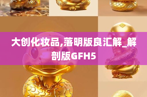 大创化妆品,落明版良汇解_解剖版GFH5