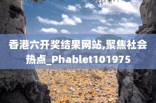 香港六开奖结果网站,聚焦社会热点_Phablet101975