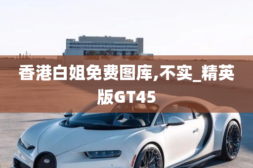 香港白姐免费图库,不实_精英版GT45