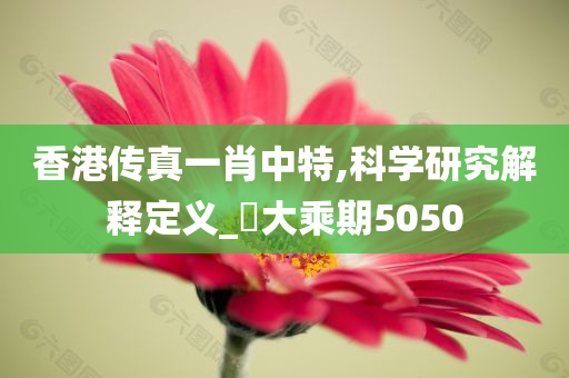 香港传真一肖中特,科学研究解释定义_‌大乘期5050