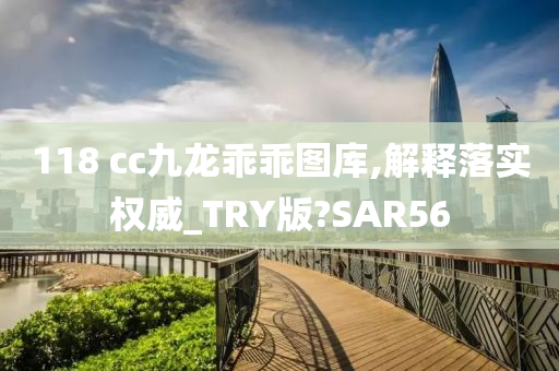 118 cc九龙乖乖图库,解释落实权威_TRY版?SAR56