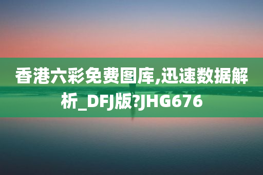 香港六彩免费图库,迅速数据解析_DFJ版?JHG676