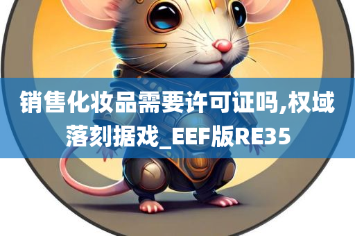 销售化妆品需要许可证吗,权域落刻据戏_EEF版RE35